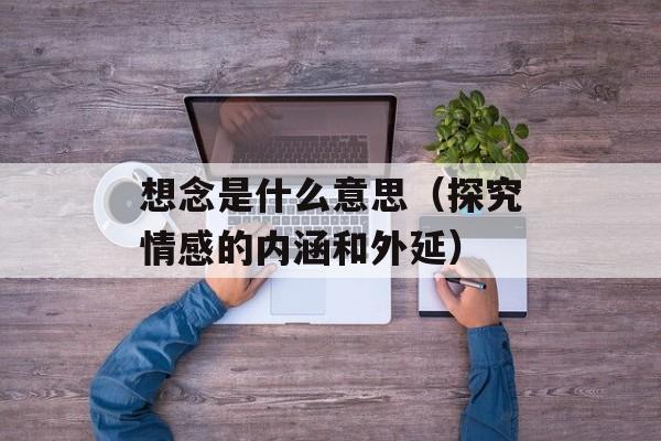 想念是什么意思（探究情感的内涵和外延）-第1张图片-