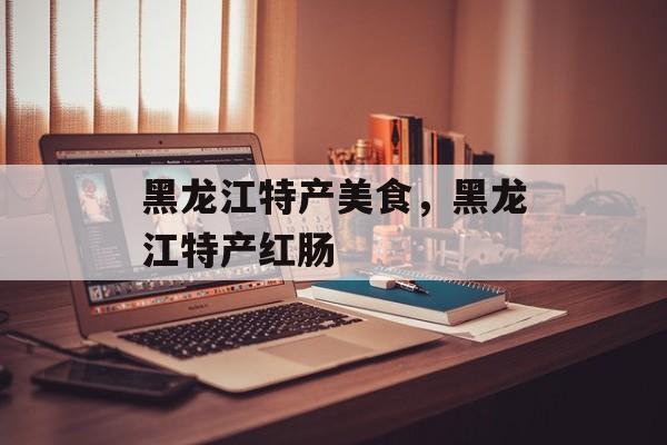 黑龙江特产美食，黑龙江特产红肠-第1张图片-