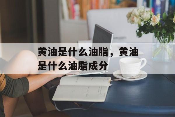黄油是什么油脂，黄油是什么油脂成分-第1张图片-