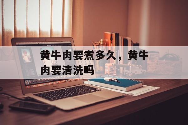 黄牛肉要煮多久，黄牛肉要清洗吗-第1张图片-