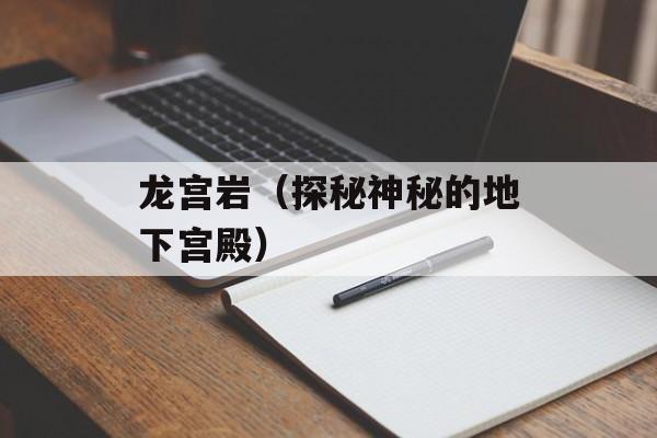 龙宫岩（探秘神秘的地下宫殿）-第1张图片-