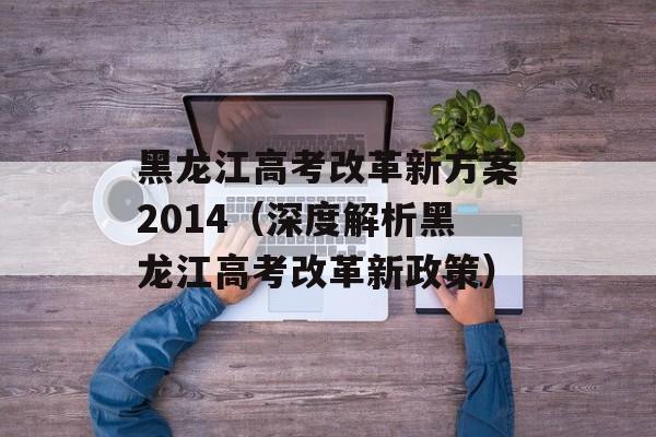 黑龙江高考改革新方案2014（深度解析黑龙江高考改革新政策）-第1张图片-