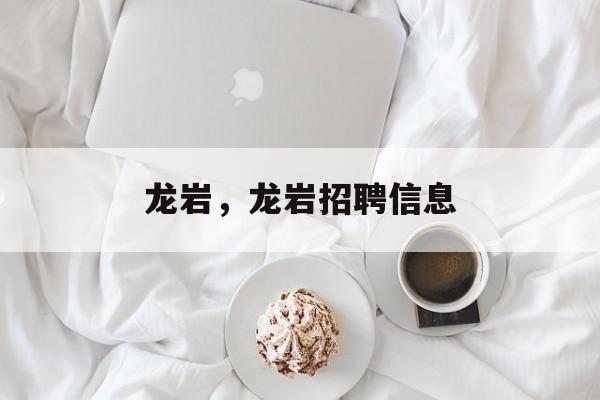 龙岩，龙岩招聘信息-第1张图片-