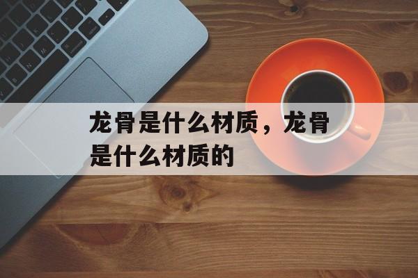 龙骨是什么材质，龙骨是什么材质的-第1张图片-
