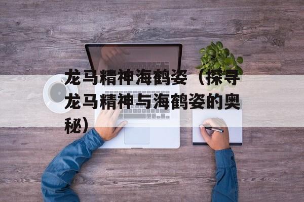 龙马精神海鹤姿（探寻龙马精神与海鹤姿的奥秘）-第1张图片-