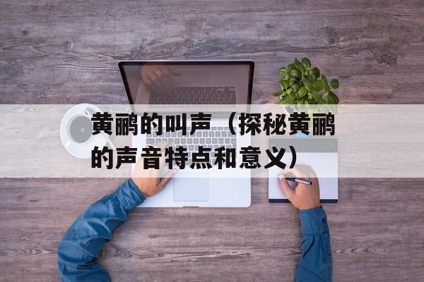 黄鹂的叫声（探秘黄鹂的声音特点和意义）-第1张图片-