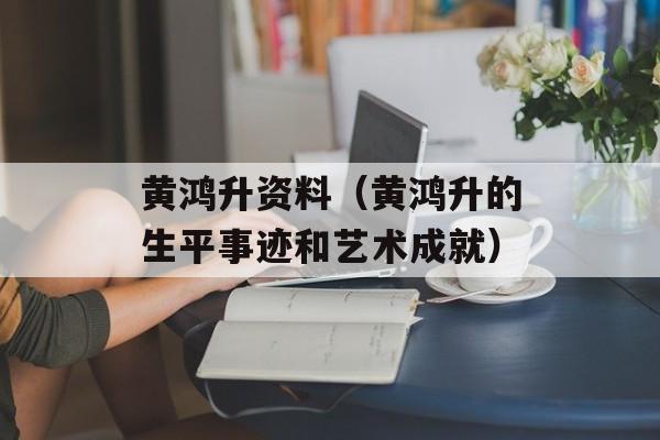 黄鸿升资料（黄鸿升的生平事迹和艺术成就）-第1张图片-