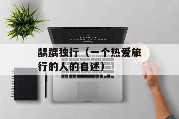 龋龋独行（一个热爱旅行的人的自述）-第1张图片-