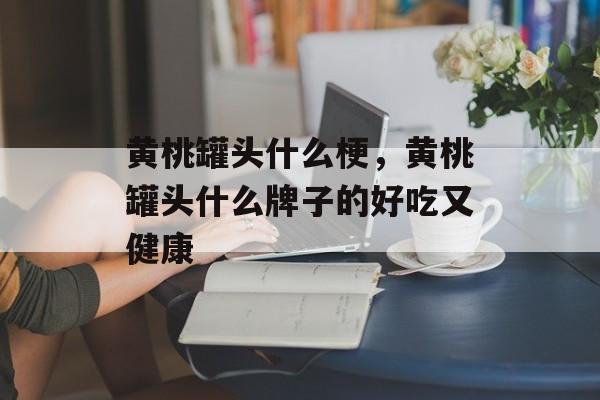 黄桃罐头什么梗，黄桃罐头什么牌子的好吃又健康-第1张图片-