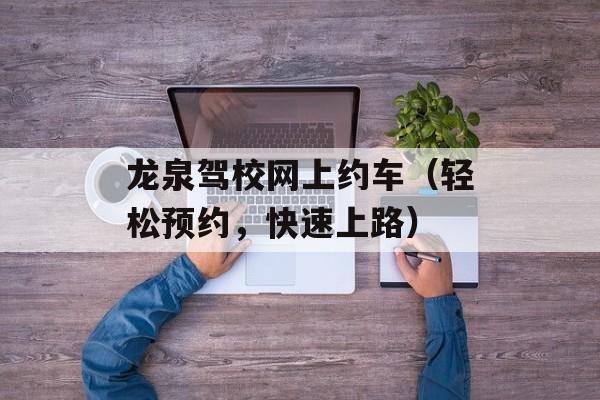龙泉驾校网上约车（轻松预约，快速上路）-第1张图片-