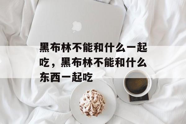 黑布林不能和什么一起吃，黑布林不能和什么东西一起吃-第1张图片-