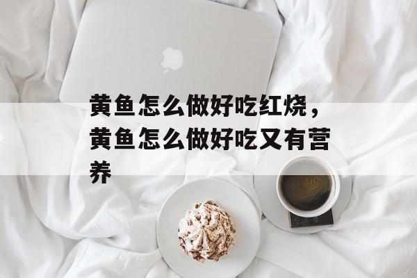 黄鱼怎么做好吃红烧，黄鱼怎么做好吃又有营养-第1张图片-