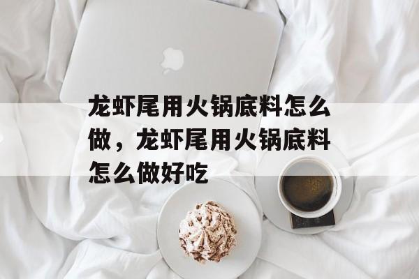 龙虾尾用火锅底料怎么做，龙虾尾用火锅底料怎么做好吃-第1张图片-