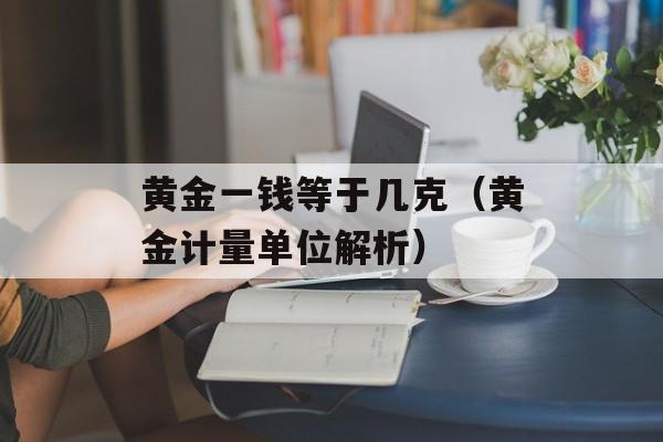 黄金一钱等于几克（黄金计量单位解析）-第1张图片-