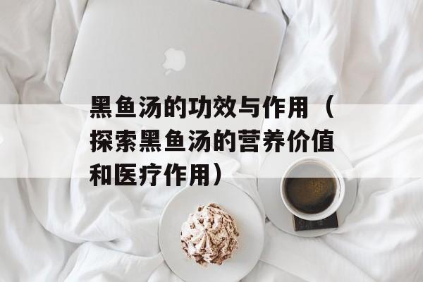 黑鱼汤的功效与作用（探索黑鱼汤的营养价值和医疗作用）-第1张图片-