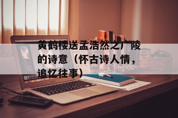 黄鹤楼送孟浩然之广陵的诗意（怀古诗人情，追忆往事）-第1张图片-
