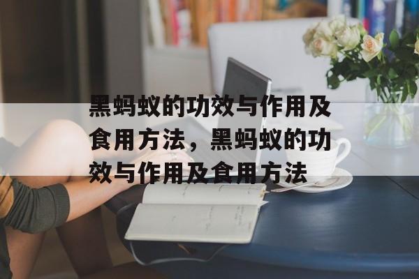 黑蚂蚁的功效与作用及食用方法，黑蚂蚁的功效与作用及食用方法-第1张图片-