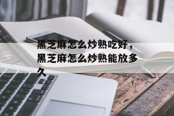 黑芝麻怎么炒熟吃好，黑芝麻怎么炒熟能放多久-第1张图片-