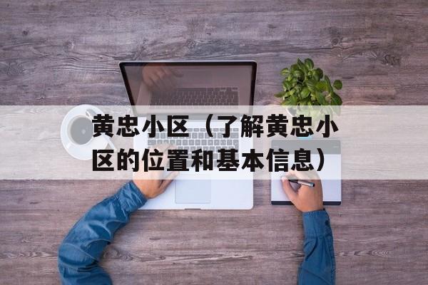 黄忠小区（了解黄忠小区的位置和基本信息）-第1张图片-