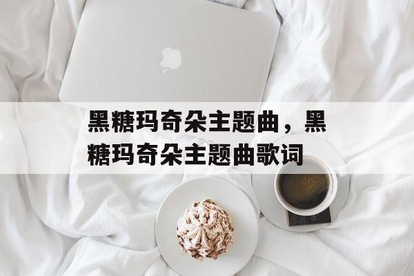 黑糖玛奇朵主题曲，黑糖玛奇朵主题曲歌词-第1张图片-
