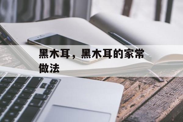 黑木耳，黑木耳的家常做法-第1张图片-