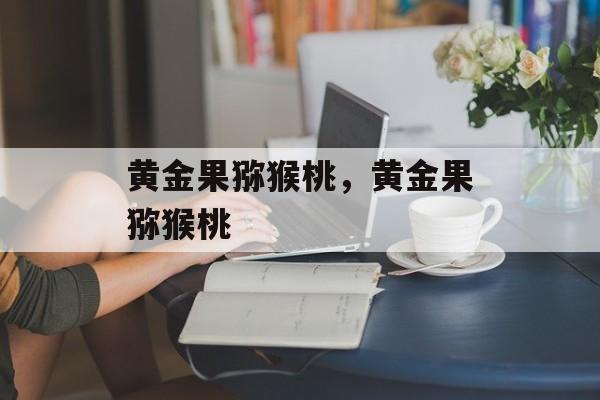 黄金果猕猴桃，黄金果猕猴桃-第1张图片-