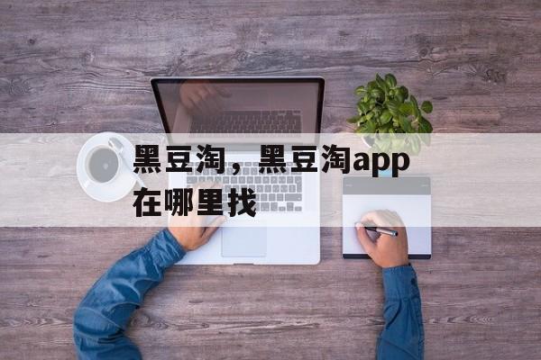 黑豆淘，黑豆淘app在哪里找-第1张图片-