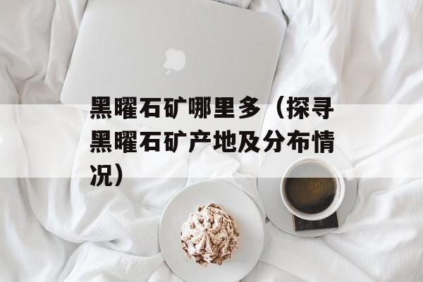 黑曜石矿哪里多（探寻黑曜石矿产地及分布情况）-第1张图片-
