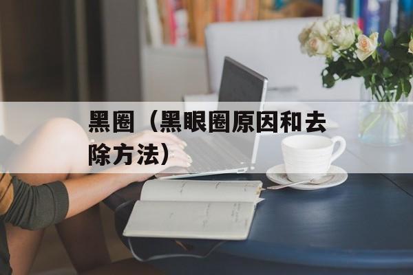 黑圈（黑眼圈原因和去除方法）-第1张图片-