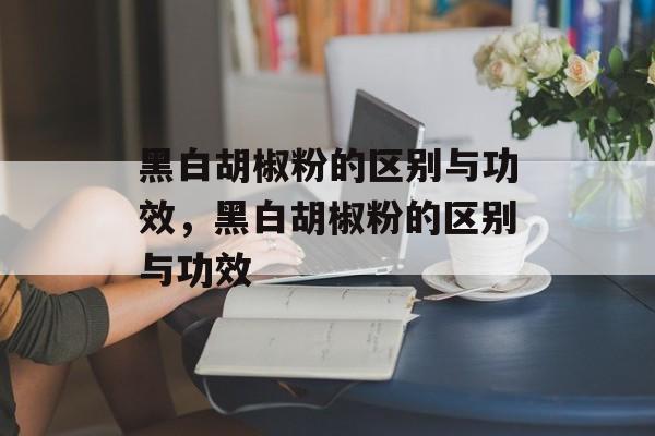 黑白胡椒粉的区别与功效，黑白胡椒粉的区别与功效-第1张图片-