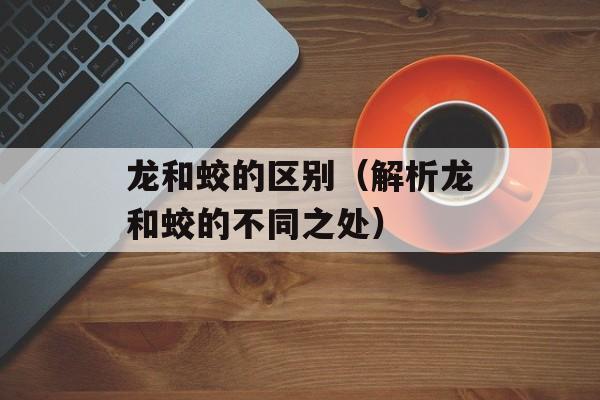 龙和蛟的区别（解析龙和蛟的不同之处）-第1张图片-