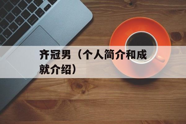 齐冠男（个人简介和成就介绍）-第1张图片-