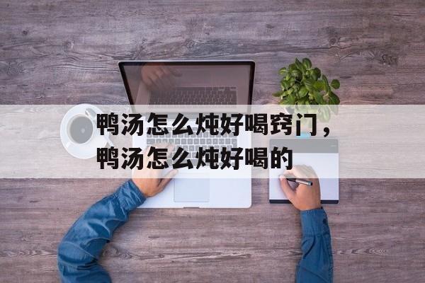 鸭汤怎么炖好喝窍门，鸭汤怎么炖好喝的-第1张图片-