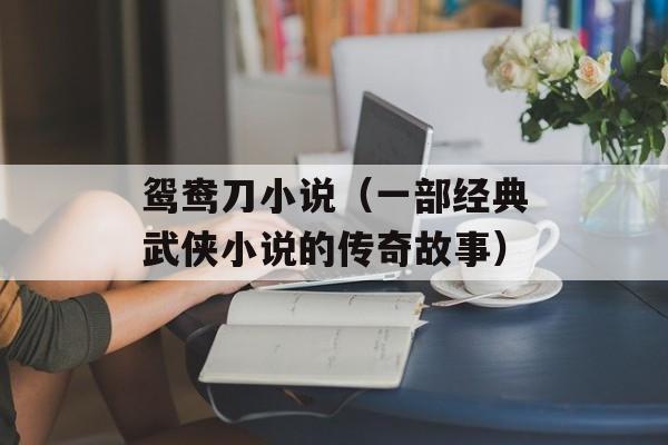 鸳鸯刀小说（一部经典武侠小说的传奇故事）-第1张图片-
