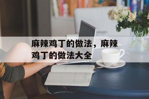 麻辣鸡丁的做法，麻辣鸡丁的做法大全-第1张图片-