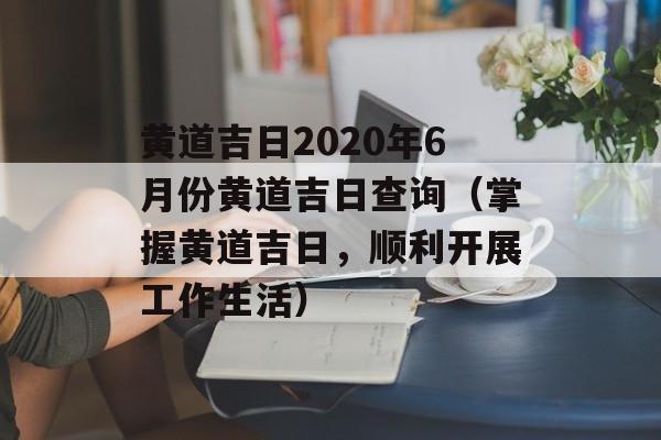 黄道吉日2020年6月份黄道吉日查询（掌握黄道吉日，顺利开展工作生活）-第1张图片-