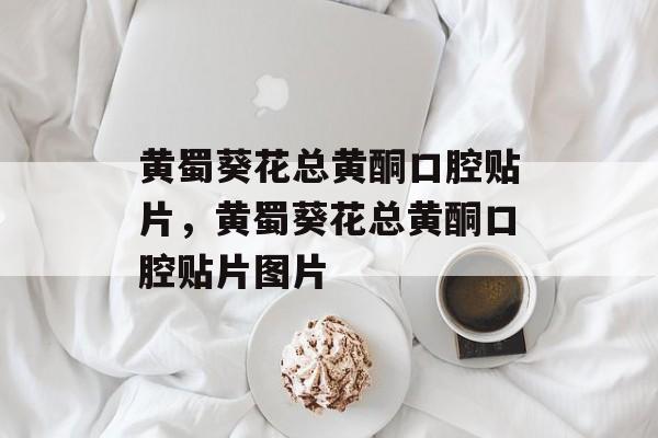 黄蜀葵花总黄酮口腔贴片，黄蜀葵花总黄酮口腔贴片图片-第1张图片-