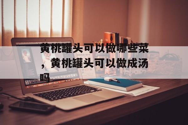 黄桃罐头可以做哪些菜，黄桃罐头可以做成汤吗-第1张图片-