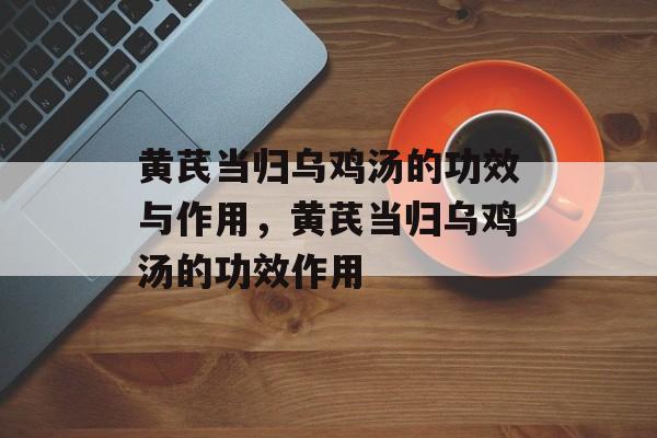 黄芪当归乌鸡汤的功效与作用，黄芪当归乌鸡汤的功效作用-第1张图片-