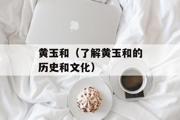 黄玉和（了解黄玉和的历史和文化）-第1张图片-