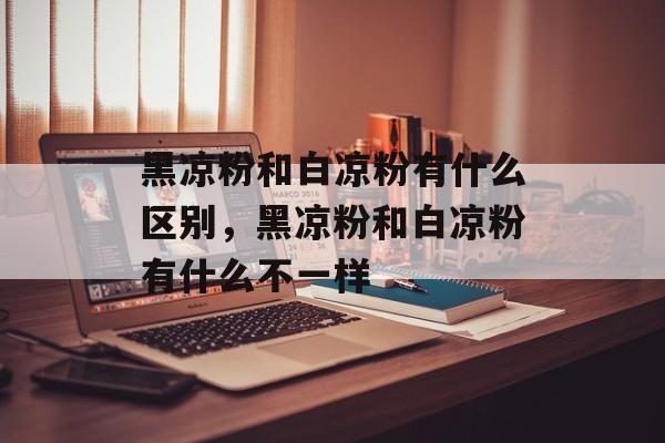 黑凉粉和白凉粉有什么区别，黑凉粉和白凉粉有什么不一样-第1张图片-