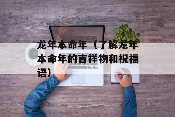 龙年本命年（了解龙年本命年的吉祥物和祝福语）-第1张图片-