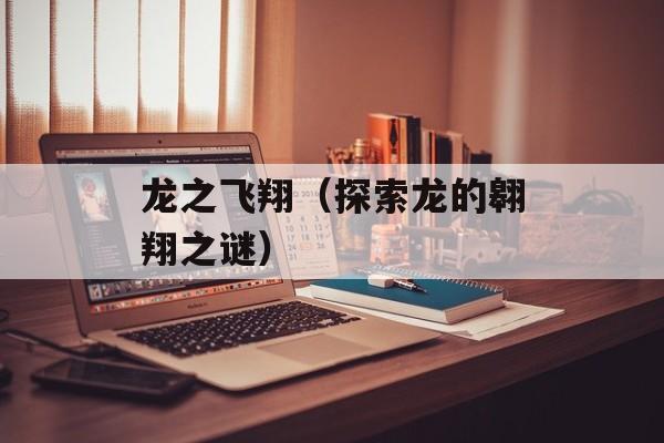 龙之飞翔（探索龙的翱翔之谜）-第1张图片-