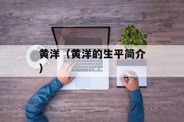 黄洋（黄洋的生平简介）-第1张图片-