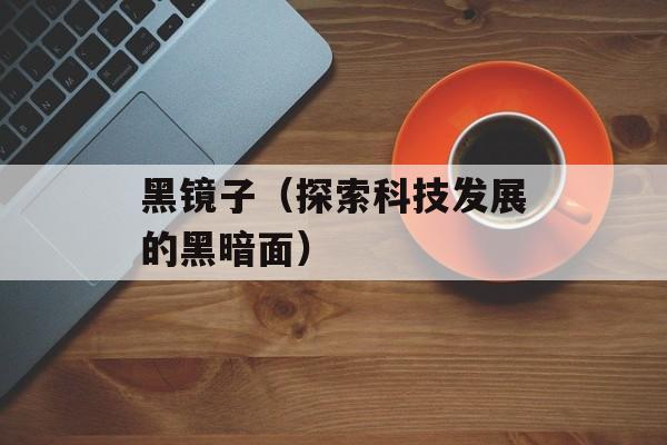 黑镜子（探索科技发展的黑暗面）-第1张图片-