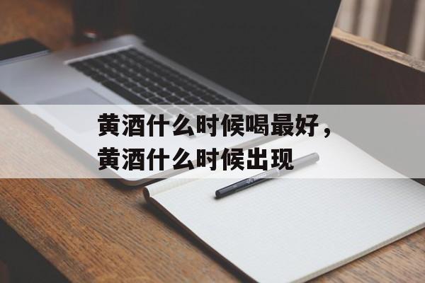 黄酒什么时候喝最好，黄酒什么时候出现-第1张图片-