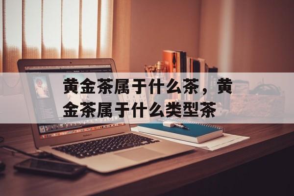 黄金茶属于什么茶，黄金茶属于什么类型茶-第1张图片-