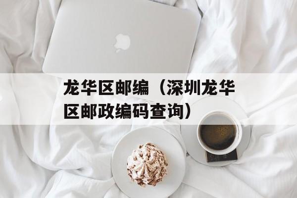 龙华区邮编（深圳龙华区邮政编码查询）-第1张图片-