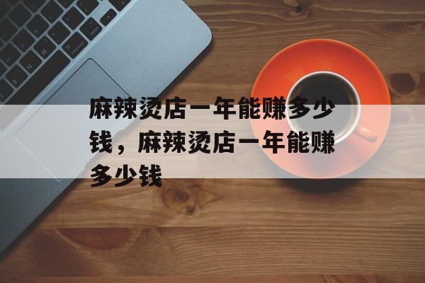 麻辣烫店一年能赚多少钱，麻辣烫店一年能赚多少钱-第1张图片-