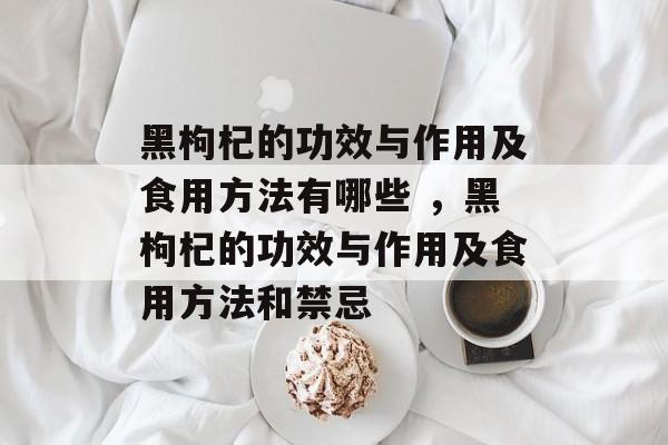 黑枸杞的功效与作用及食用方法有哪些 ，黑枸杞的功效与作用及食用方法和禁忌-第1张图片-